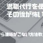 退職代行を使ったその後が怖い!?【会社から連絡がこない方法教えます】