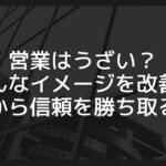 営業はうざい？そんなイメージを改善！顧客から信頼を勝ち取る方法
