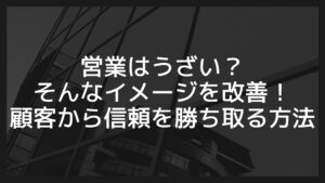 営業はうざい？そんなイメージを改善！顧客から信頼を勝ち取る方法